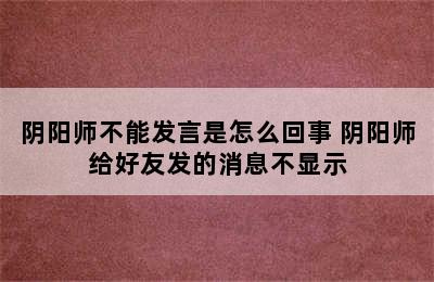 阴阳师不能发言是怎么回事 阴阳师给好友发的消息不显示